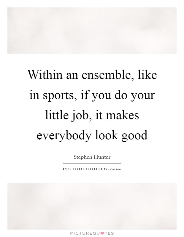 Within an ensemble, like in sports, if you do your little job, it makes everybody look good Picture Quote #1