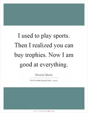 I used to play sports. Then I realized you can buy trophies. Now I am good at everything Picture Quote #1