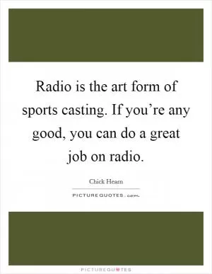 Radio is the art form of sports casting. If you’re any good, you can do a great job on radio Picture Quote #1