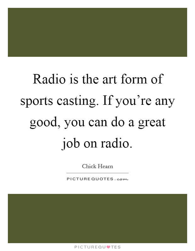 Radio is the art form of sports casting. If you're any good, you can do a great job on radio. Picture Quote #1