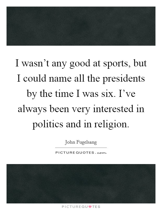 I wasn't any good at sports, but I could name all the presidents by the time I was six. I've always been very interested in politics and in religion. Picture Quote #1