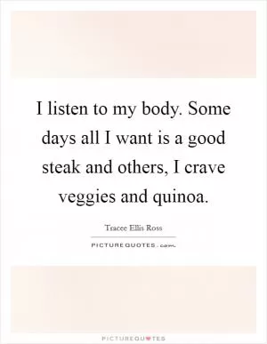 I listen to my body. Some days all I want is a good steak and others, I crave veggies and quinoa Picture Quote #1