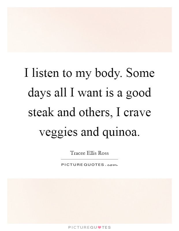 I listen to my body. Some days all I want is a good steak and others, I crave veggies and quinoa. Picture Quote #1