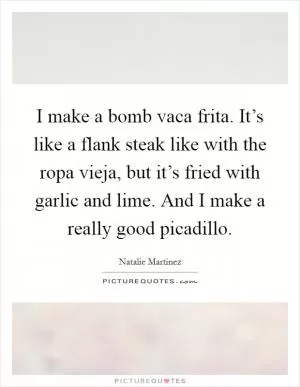 I make a bomb vaca frita. It’s like a flank steak like with the ropa vieja, but it’s fried with garlic and lime. And I make a really good picadillo Picture Quote #1