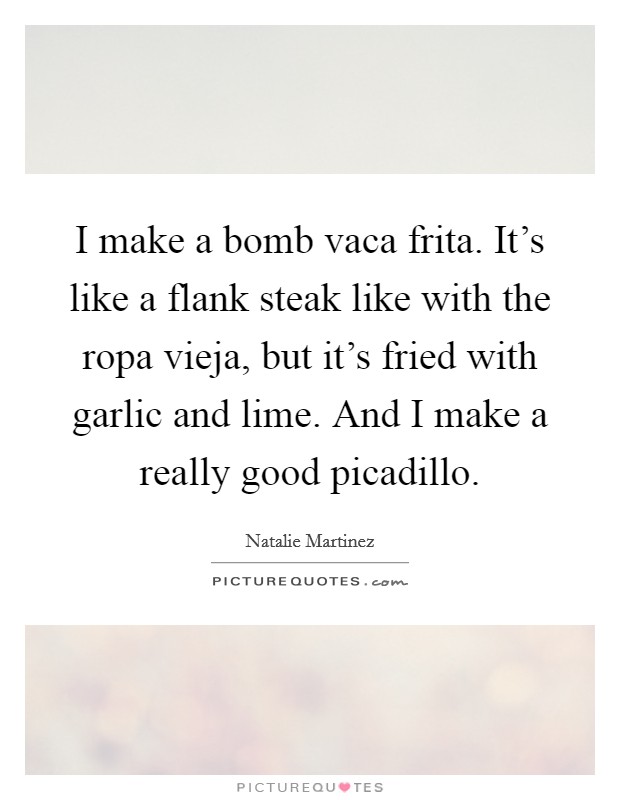 I make a bomb vaca frita. It's like a flank steak like with the ropa vieja, but it's fried with garlic and lime. And I make a really good picadillo. Picture Quote #1