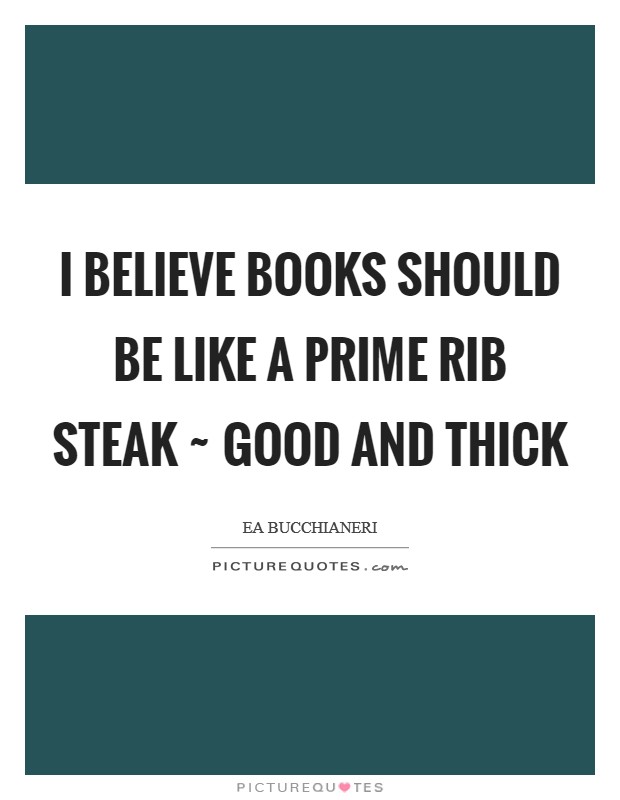 I believe books should be like a prime rib steak ~ good and thick Picture Quote #1