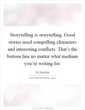 Storytelling is storytelling. Good stories need compelling characters and interesting conflicts. That’s the bottom line no matter what medium you’re writing for Picture Quote #1