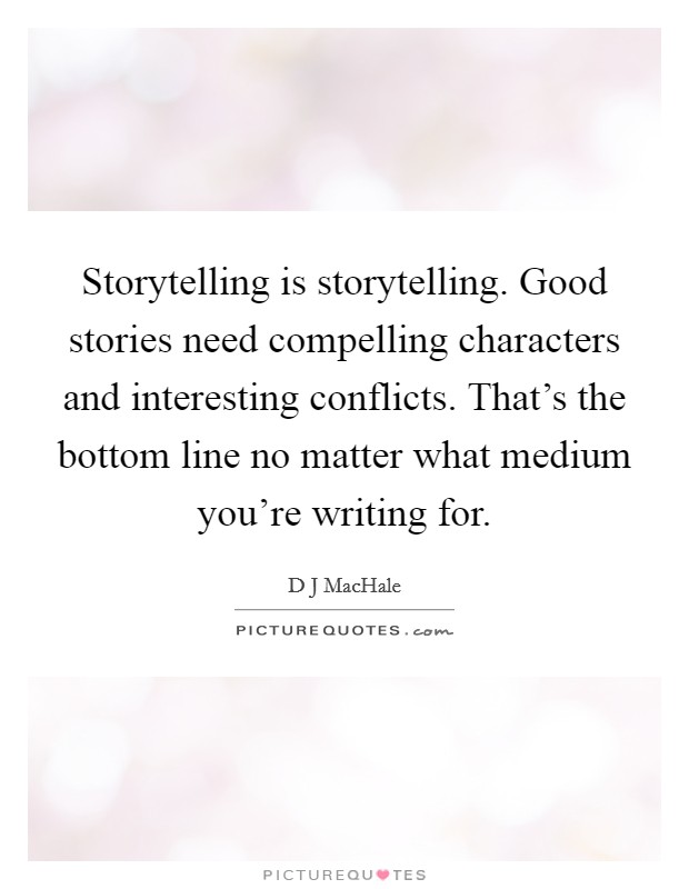 Storytelling is storytelling. Good stories need compelling characters and interesting conflicts. That's the bottom line no matter what medium you're writing for. Picture Quote #1
