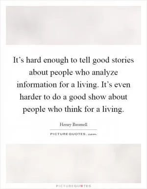 It’s hard enough to tell good stories about people who analyze information for a living. It’s even harder to do a good show about people who think for a living Picture Quote #1