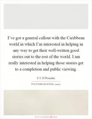 I’ve got a general callout with the Caribbean world in which I’m interested in helping in any way to get their well-written good stories out to the rest of the world. I am really interested in helping those stories get to a completion and public viewing Picture Quote #1
