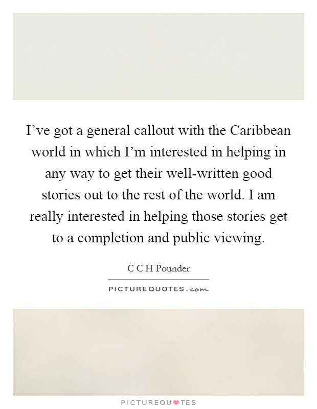 I've got a general callout with the Caribbean world in which I'm interested in helping in any way to get their well-written good stories out to the rest of the world. I am really interested in helping those stories get to a completion and public viewing. Picture Quote #1