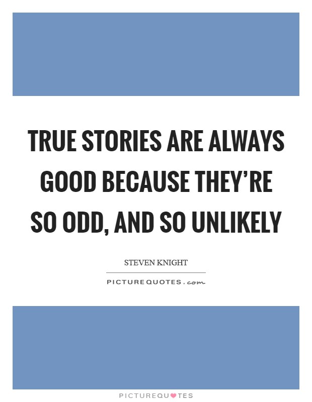 True stories are always good because they're so odd, and so unlikely Picture Quote #1