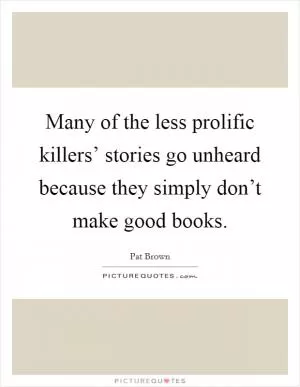 Many of the less prolific killers’ stories go unheard because they simply don’t make good books Picture Quote #1