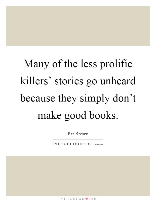Many of the less prolific killers' stories go unheard because they simply don't make good books. Picture Quote #1