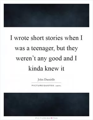 I wrote short stories when I was a teenager, but they weren’t any good and I kinda knew it Picture Quote #1