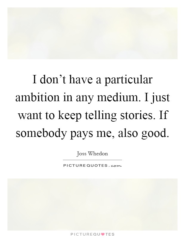 I don't have a particular ambition in any medium. I just want to keep telling stories. If somebody pays me, also good. Picture Quote #1