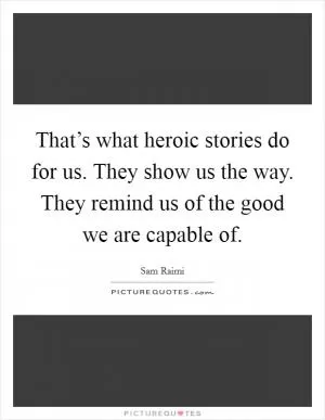 That’s what heroic stories do for us. They show us the way. They remind us of the good we are capable of Picture Quote #1