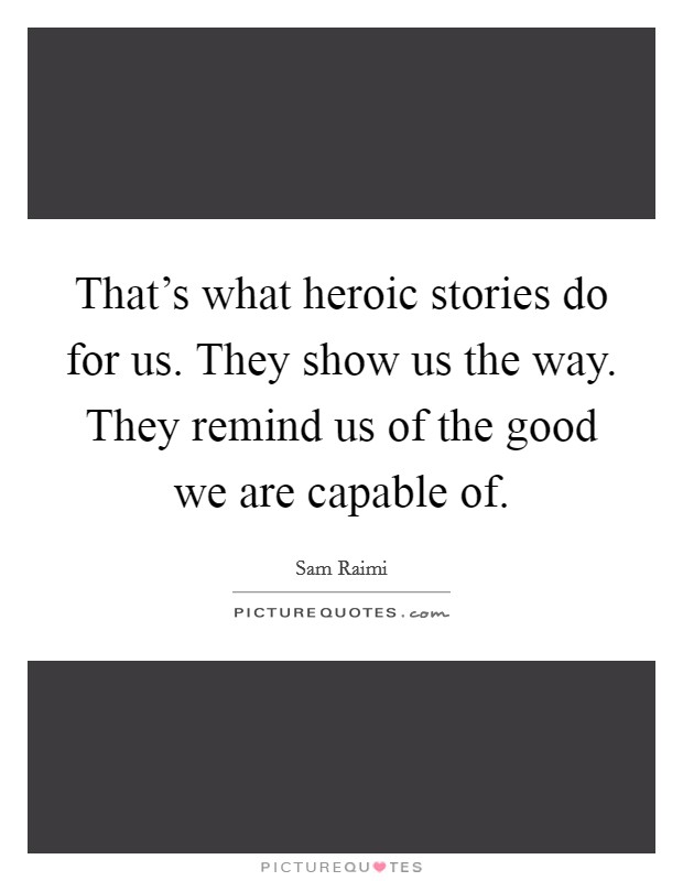 That's what heroic stories do for us. They show us the way. They remind us of the good we are capable of. Picture Quote #1