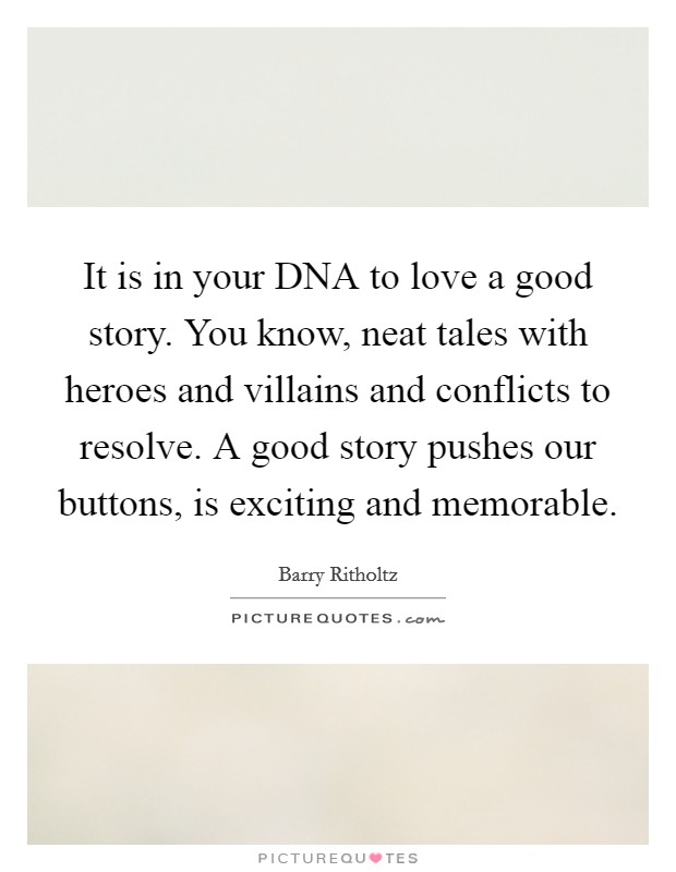It is in your DNA to love a good story. You know, neat tales with heroes and villains and conflicts to resolve. A good story pushes our buttons, is exciting and memorable. Picture Quote #1