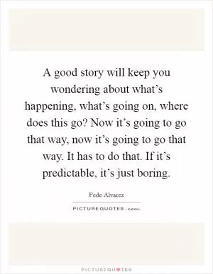 A good story will keep you wondering about what’s happening, what’s going on, where does this go? Now it’s going to go that way, now it’s going to go that way. It has to do that. If it’s predictable, it’s just boring Picture Quote #1