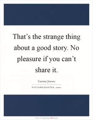 That’s the strange thing about a good story. No pleasure if you can’t share it Picture Quote #1