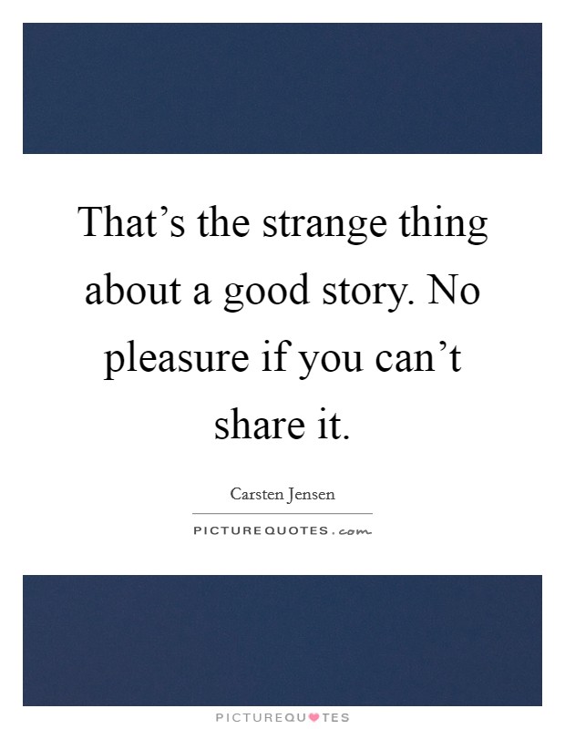 That's the strange thing about a good story. No pleasure if you can't share it. Picture Quote #1