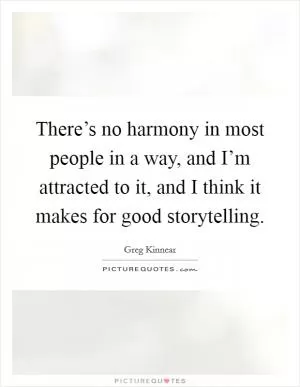 There’s no harmony in most people in a way, and I’m attracted to it, and I think it makes for good storytelling Picture Quote #1