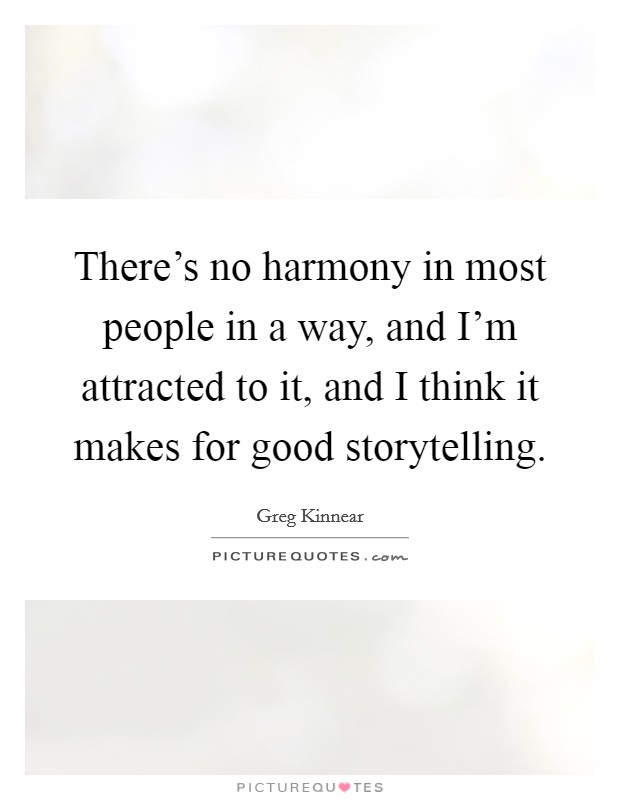 There's no harmony in most people in a way, and I'm attracted to it, and I think it makes for good storytelling. Picture Quote #1