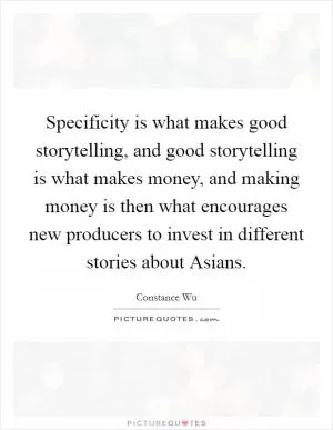 Specificity is what makes good storytelling, and good storytelling is what makes money, and making money is then what encourages new producers to invest in different stories about Asians Picture Quote #1
