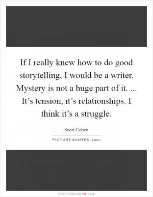 If I really knew how to do good storytelling, I would be a writer. Mystery is not a huge part of it. ... It’s tension, it’s relationships. I think it’s a struggle Picture Quote #1
