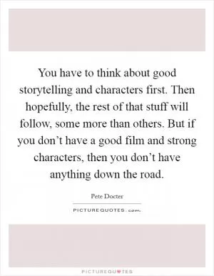 You have to think about good storytelling and characters first. Then hopefully, the rest of that stuff will follow, some more than others. But if you don’t have a good film and strong characters, then you don’t have anything down the road Picture Quote #1
