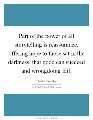 Part of the power of all storytelling is reassurance, offering hope to those sat in the darkness, that good can succeed and wrongdoing fail Picture Quote #1
