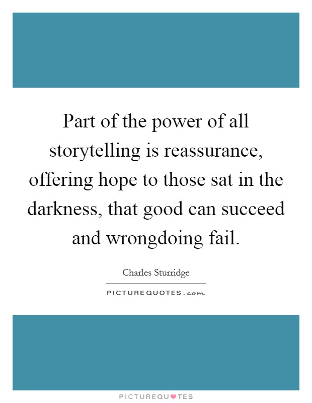 Part of the power of all storytelling is reassurance, offering hope to those sat in the darkness, that good can succeed and wrongdoing fail. Picture Quote #1
