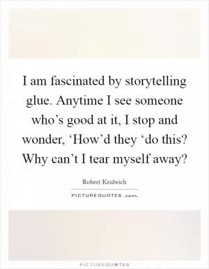 I am fascinated by storytelling glue. Anytime I see someone who’s good at it, I stop and wonder, ‘How’d they ‘do this? Why can’t I tear myself away? Picture Quote #1