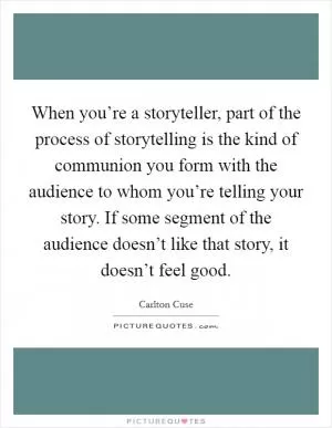 When you’re a storyteller, part of the process of storytelling is the kind of communion you form with the audience to whom you’re telling your story. If some segment of the audience doesn’t like that story, it doesn’t feel good Picture Quote #1
