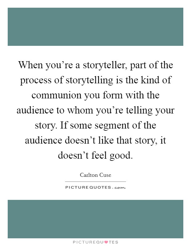 When you're a storyteller, part of the process of storytelling is the kind of communion you form with the audience to whom you're telling your story. If some segment of the audience doesn't like that story, it doesn't feel good. Picture Quote #1