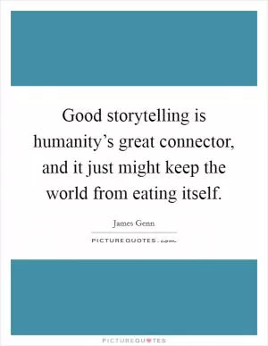 Good storytelling is humanity’s great connector, and it just might keep the world from eating itself Picture Quote #1
