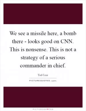 We see a missile here, a bomb there - looks good on CNN. This is nonsense. This is not a strategy of a serious commander in chief Picture Quote #1