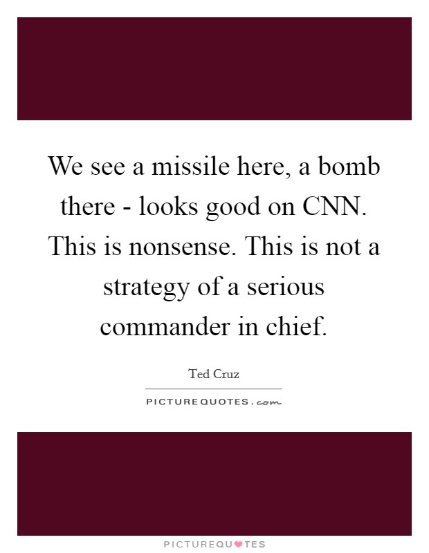 We see a missile here, a bomb there - looks good on CNN. This is nonsense. This is not a strategy of a serious commander in chief. Picture Quote #1