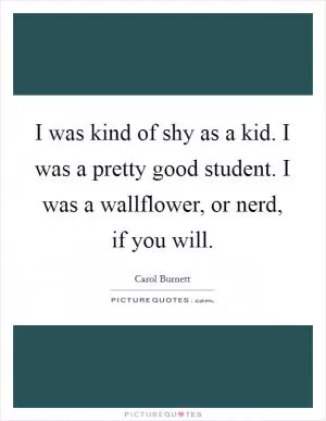 I was kind of shy as a kid. I was a pretty good student. I was a wallflower, or nerd, if you will Picture Quote #1