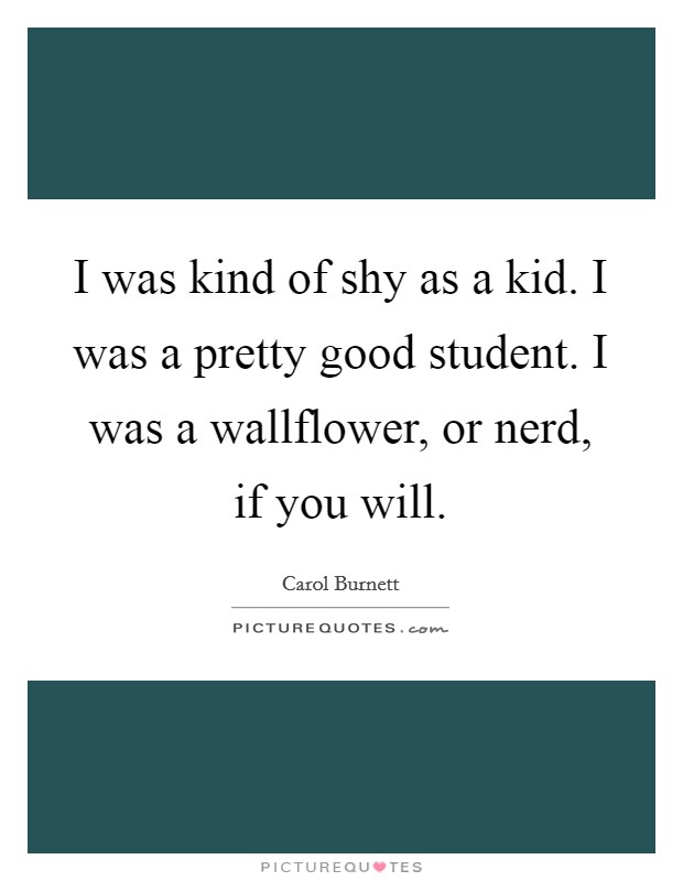 I was kind of shy as a kid. I was a pretty good student. I was a wallflower, or nerd, if you will. Picture Quote #1