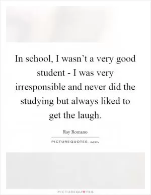 In school, I wasn’t a very good student - I was very irresponsible and never did the studying but always liked to get the laugh Picture Quote #1