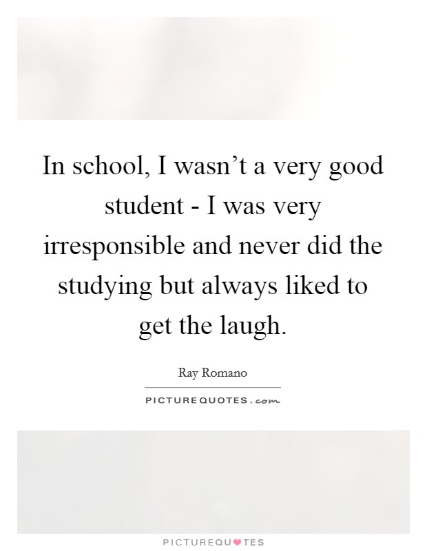 In school, I wasn't a very good student - I was very irresponsible and never did the studying but always liked to get the laugh. Picture Quote #1