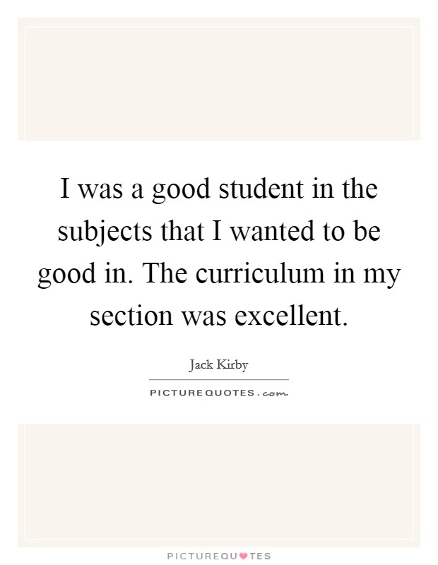 I was a good student in the subjects that I wanted to be good in. The curriculum in my section was excellent Picture Quote #1