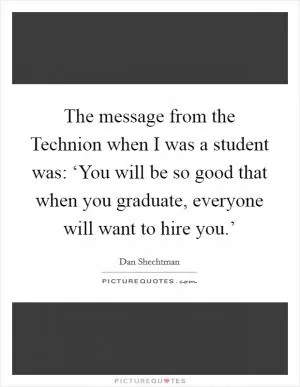 The message from the Technion when I was a student was: ‘You will be so good that when you graduate, everyone will want to hire you.’ Picture Quote #1