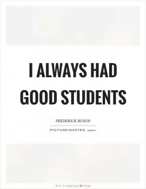 I always had good students Picture Quote #1