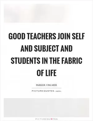 Good teachers join self and subject and students in the fabric of life Picture Quote #1