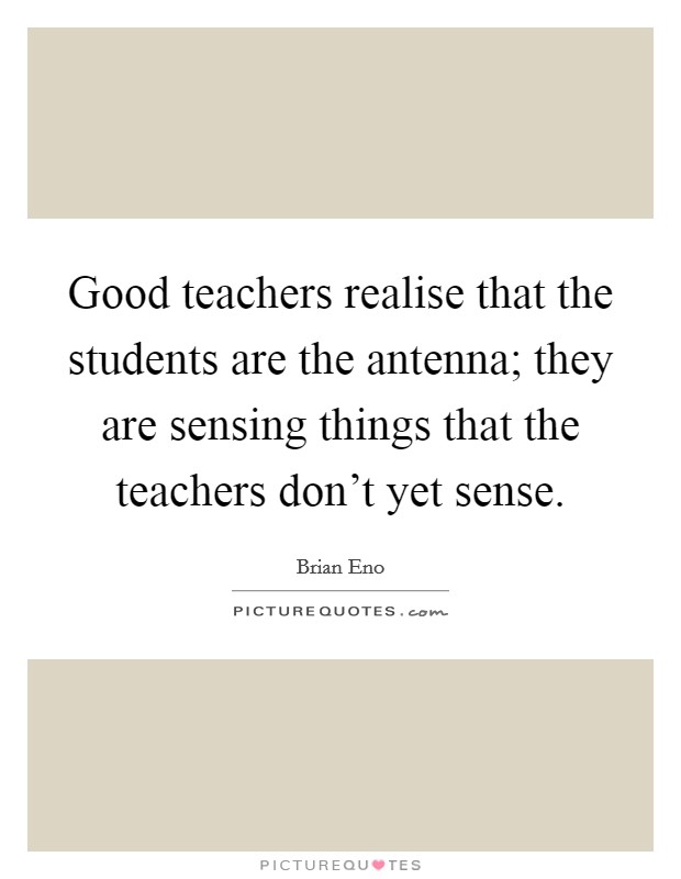 Good teachers realise that the students are the antenna; they are sensing things that the teachers don't yet sense. Picture Quote #1