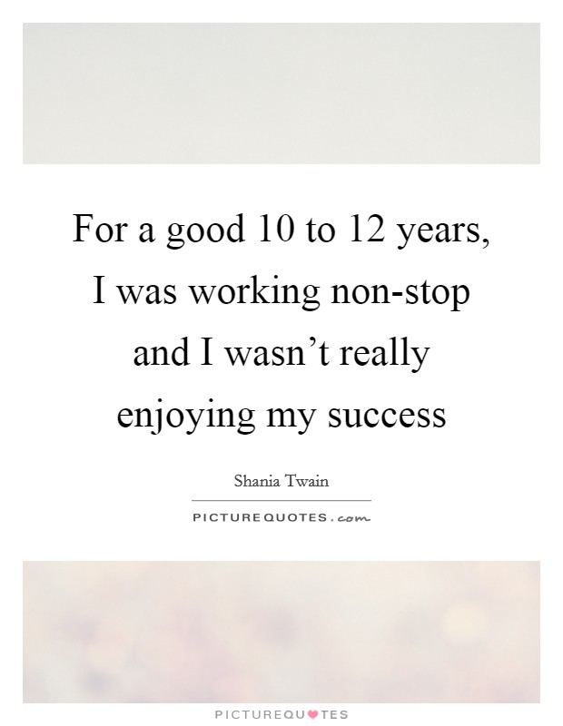 For a good 10 to 12 years, I was working non-stop and I wasn't really enjoying my success Picture Quote #1