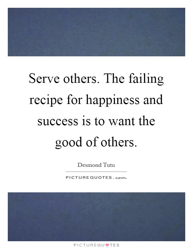 Serve others. The failing recipe for happiness and success is to want the good of others. Picture Quote #1